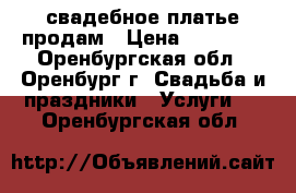 свадебное платье продам › Цена ­ 10 000 - Оренбургская обл., Оренбург г. Свадьба и праздники » Услуги   . Оренбургская обл.
